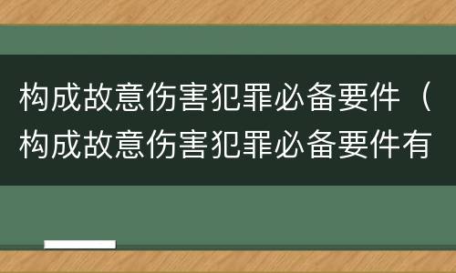 构成故意伤害犯罪必备要件（构成故意伤害犯罪必备要件有哪些）
