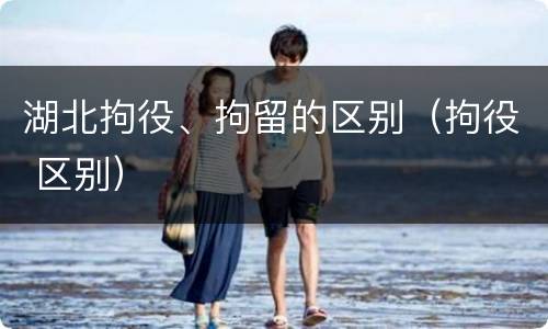湖北拘役、拘留的区别（拘役 区别）