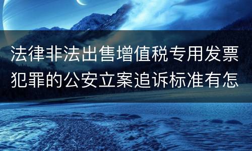 法律非法出售增值税专用发票犯罪的公安立案追诉标准有怎样的规定