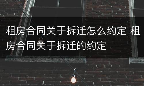 租房合同关于拆迁怎么约定 租房合同关于拆迁的约定