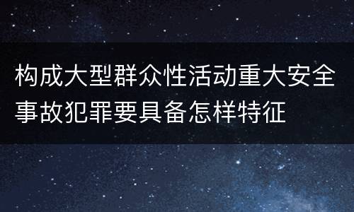 构成大型群众性活动重大安全事故犯罪要具备怎样特征