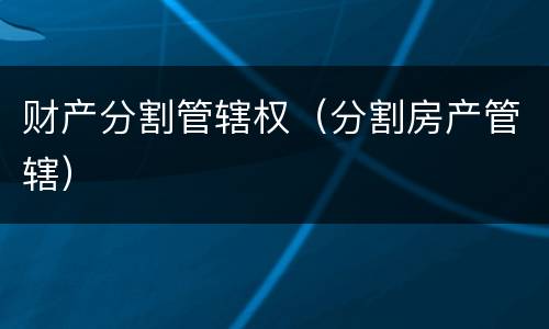 财产分割管辖权（分割房产管辖）
