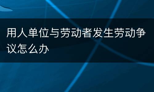 用人单位与劳动者发生劳动争议怎么办