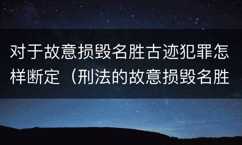 对于故意损毁名胜古迹犯罪怎样断定（刑法的故意损毁名胜古迹）