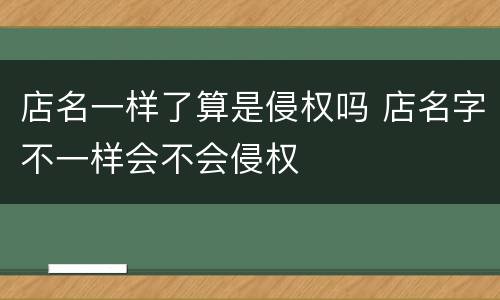 店名一样了算是侵权吗 店名字不一样会不会侵权