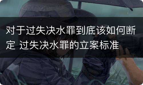 对于过失决水罪到底该如何断定 过失决水罪的立案标准