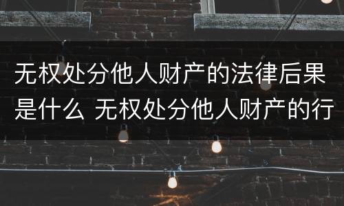 无权处分他人财产的法律后果是什么 无权处分他人财产的行为