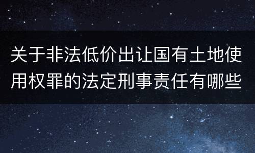 关于非法低价出让国有土地使用权罪的法定刑事责任有哪些