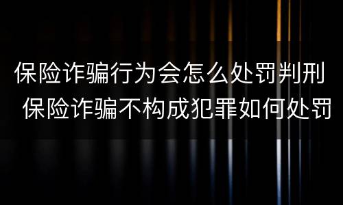 保险诈骗行为会怎么处罚判刑 保险诈骗不构成犯罪如何处罚