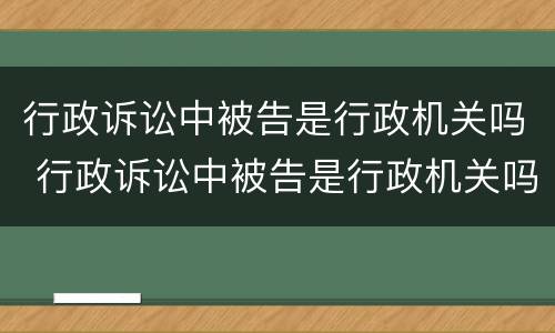 行政诉讼中被告是行政机关吗 行政诉讼中被告是行政机关吗还是法院