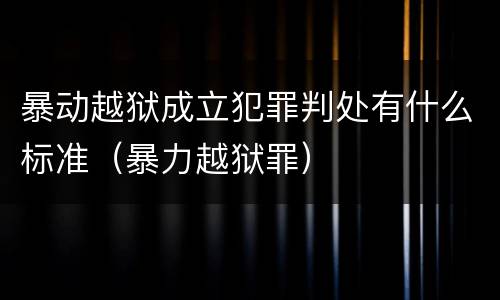暴动越狱成立犯罪判处有什么标准（暴力越狱罪）