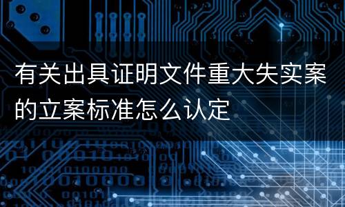 有关出具证明文件重大失实案的立案标准怎么认定
