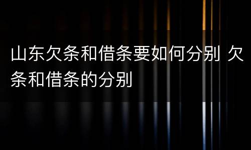 山东欠条和借条要如何分别 欠条和借条的分别