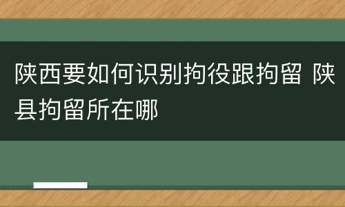 陕西要如何识别拘役跟拘留 陕县拘留所在哪