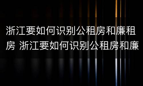 浙江要如何识别公租房和廉租房 浙江要如何识别公租房和廉租房信息