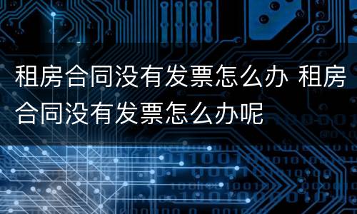 租房合同没有发票怎么办 租房合同没有发票怎么办呢