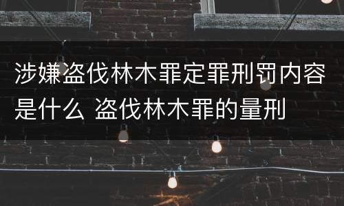 涉嫌盗伐林木罪定罪刑罚内容是什么 盗伐林木罪的量刑