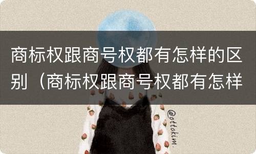 商标权跟商号权都有怎样的区别（商标权跟商号权都有怎样的区别）