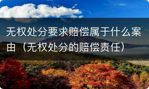 无权处分要求赔偿属于什么案由（无权处分的赔偿责任）