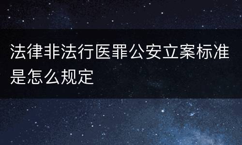 法律非法行医罪公安立案标准是怎么规定