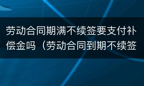 劳动合同期满不续签要支付补偿金吗（劳动合同到期不续签需要支付补偿金吗）