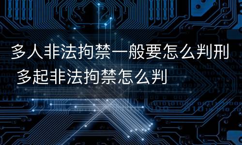 多人非法拘禁一般要怎么判刑 多起非法拘禁怎么判