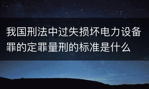 我国刑法中过失损坏电力设备罪的定罪量刑的标准是什么