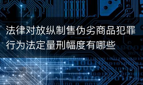 法律对放纵制售伪劣商品犯罪行为法定量刑幅度有哪些