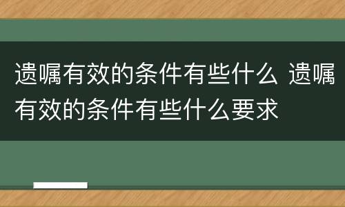 遗嘱有效的条件有些什么 遗嘱有效的条件有些什么要求