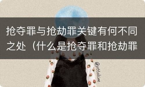 抢夺罪与抢劫罪关键有何不同之处（什么是抢夺罪和抢劫罪）