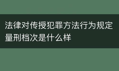 法律对传授犯罪方法行为规定量刑档次是什么样