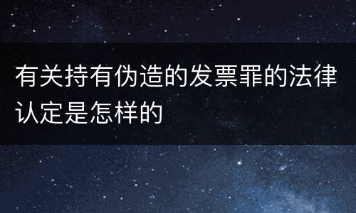 有关持有伪造的发票罪的法律认定是怎样的