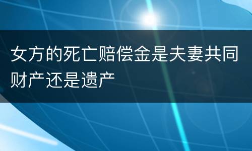 女方的死亡赔偿金是夫妻共同财产还是遗产