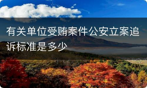 有关单位受贿案件公安立案追诉标准是多少