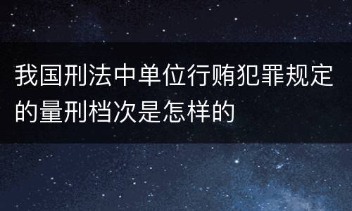 我国刑法中单位行贿犯罪规定的量刑档次是怎样的