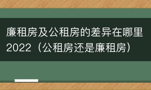 廉租房及公租房的差异在哪里2022（公租房还是廉租房）