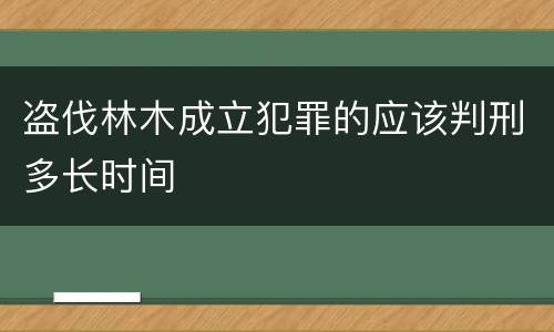 盗伐林木成立犯罪的应该判刑多长时间