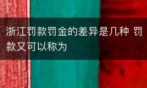浙江罚款罚金的差异是几种 罚款又可以称为