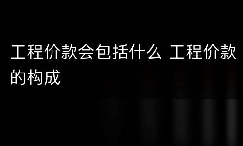 工程价款会包括什么 工程价款的构成