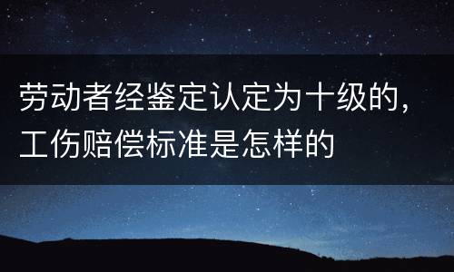 劳动者经鉴定认定为十级的，工伤赔偿标准是怎样的