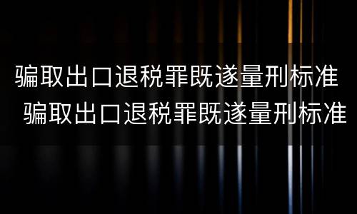 骗取出口退税罪既遂量刑标准 骗取出口退税罪既遂量刑标准是多少