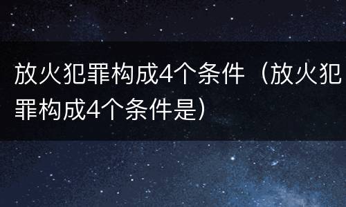 放火犯罪构成4个条件（放火犯罪构成4个条件是）