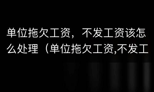 单位拖欠工资，不发工资该怎么处理（单位拖欠工资,不发工资该怎么处理好）