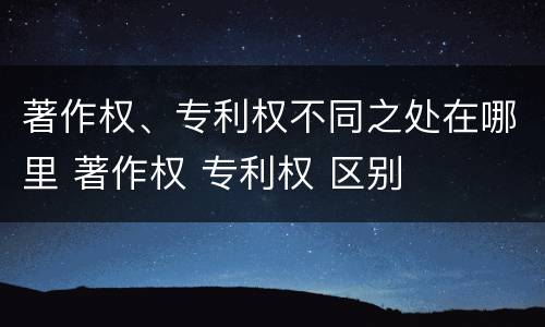 著作权、专利权不同之处在哪里 著作权 专利权 区别
