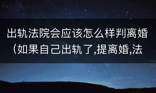 出轨法院会应该怎么样判离婚（如果自己出轨了,提离婚,法院会不会判离）