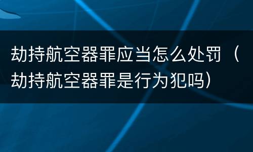 劫持航空器罪应当怎么处罚（劫持航空器罪是行为犯吗）