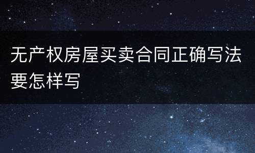 无产权房屋买卖合同正确写法要怎样写