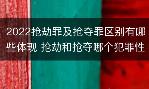 2022抢劫罪及抢夺罪区别有哪些体现 抢劫和抢夺哪个犯罪性质严重