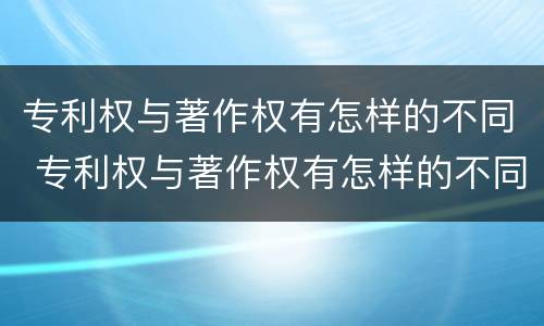 专利权与著作权有怎样的不同 专利权与著作权有怎样的不同点