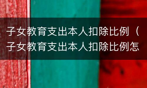 子女教育支出本人扣除比例（子女教育支出本人扣除比例怎么填）